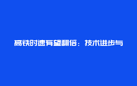 高铁时速有望翻倍：技术进步与未来出行的新篇章