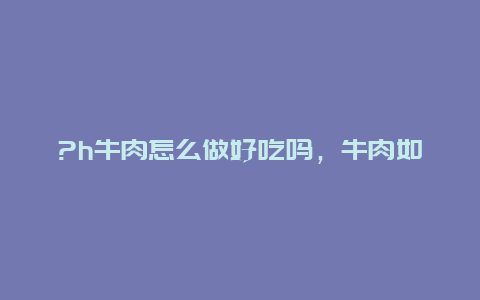 ?h牛肉怎么做好吃吗，牛肉如何做好吃