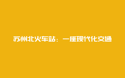 苏州北火车站：一座现代化交通枢纽的崛起