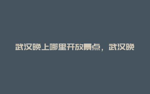 武汉晚上哪里开放景点，武汉晚上玩的地方有哪些