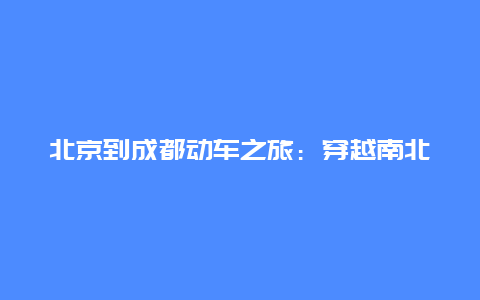 北京到成都动车之旅：穿越南北的便捷之旅