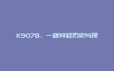 K9078：一趟穿越历史与现代的列车