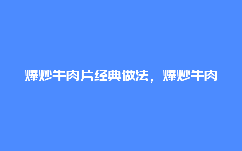 爆炒牛肉片经典做法，爆炒牛肉片经典做法大全