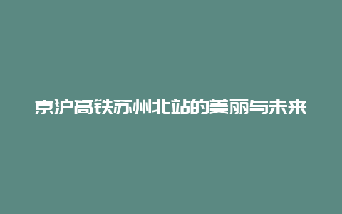 京沪高铁苏州北站的美丽与未来