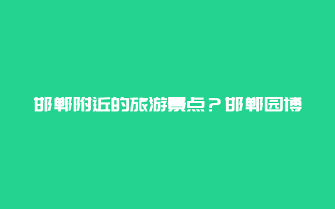 邯郸附近的旅游景点？邯郸园博园游乐场门票