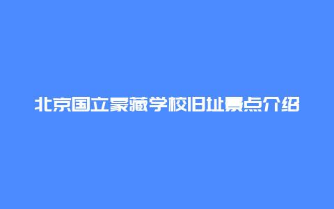 北京国立蒙藏学校旧址景点介绍