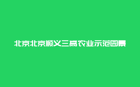 北京北京顺义三高农业示范园景点介绍