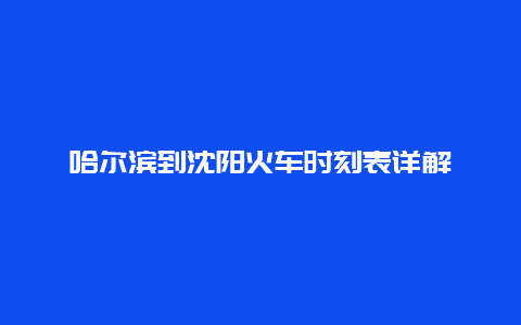 哈尔滨到沈阳火车时刻表详解