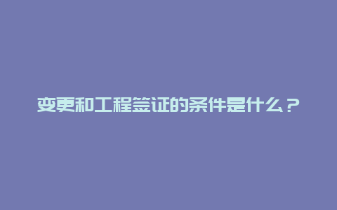 变更和工程签证的条件是什么？工程签证变更不得超过合同多少？