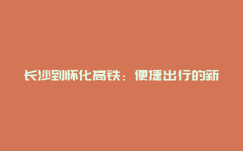 长沙到怀化高铁：便捷出行的新选择