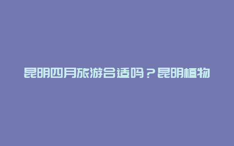 昆明四月旅游合适吗？昆明植物园4月份可以看什么花？