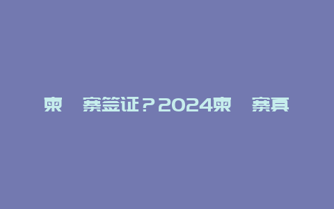 柬埔寨签证？2024柬埔寨真实现状