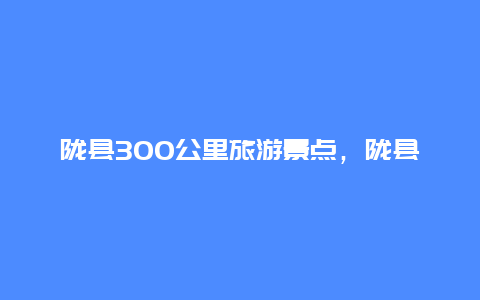 陇县300公里旅游景点，陇县周边游