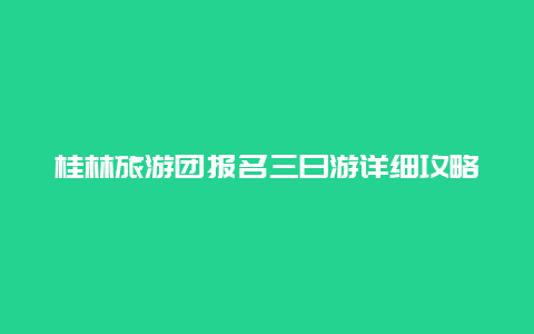 桂林旅游团报名三日游详细攻略及注意事项