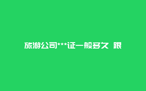 旅游公司***证一般多久 跟旅游团出国去旅游是否需要签证，要办多久？