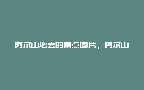 阿尔山必去的景点图片，阿尔山值得去的景点