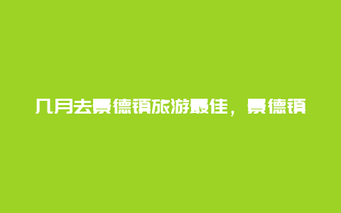 几月去景德镇旅游最佳，景德镇旅游必买清单？