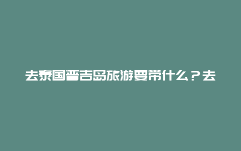 去泰国普吉岛旅游要带什么？去泰国普吉岛跟团大概要带多少钱