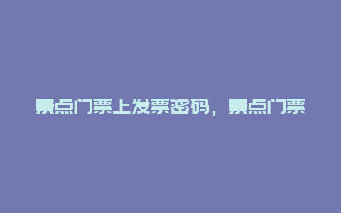 景点门票上发票密码，景点门票上发票密码是多少