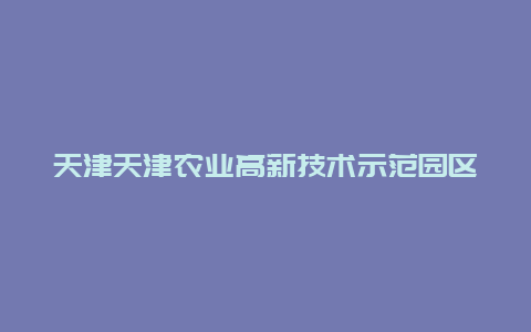 天津天津农业高新技术示范园区景点介绍