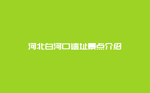 河北白河口遗址景点介绍