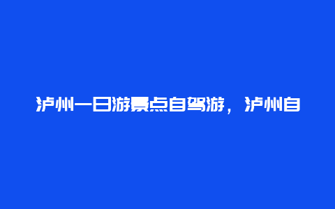 泸州一日游景点自驾游，泸州自驾一日游景点大全