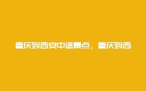 重庆到西安中途景点，重庆到西安中途景点推荐