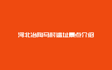 河北冶陶马村遗址景点介绍