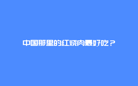 中国那里的红烧肉最好吃？