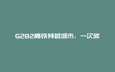 G282高铁穿越城市：一次旅程的地理指南