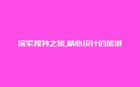 探索独特之旅,精心设计的旅游营销方案带您玩转目的地之美