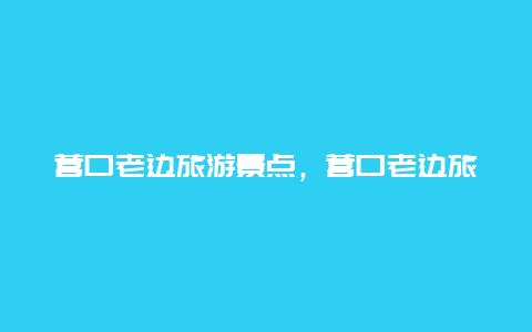 营口老边旅游景点，营口老边旅游景点有哪些