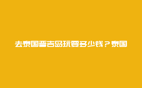 去泰国普吉岛玩要多少钱？泰国双人游七天多少钱