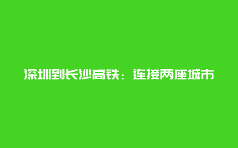 深圳到长沙高铁：连接两座城市的便捷通道