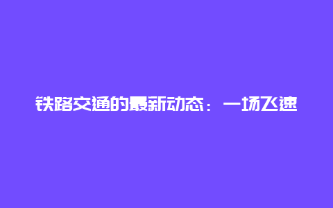 铁路交通的最新动态：一场飞速发展的革命