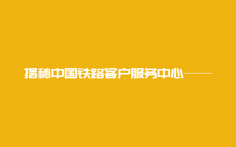 揭秘中国铁路客户服务中心——12306网站：畅享铁路出行的新途径