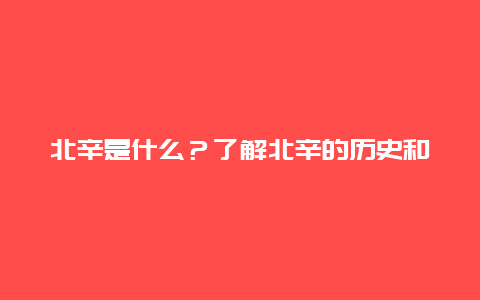 北辛是什么？了解北辛的历史和文化背景