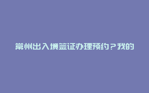 常州出入境签证办理预约？我的常州app上如何预约挂号？