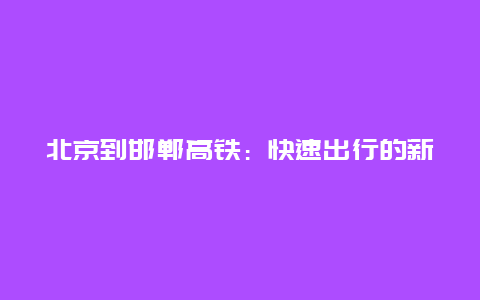 北京到邯郸高铁：快速出行的新选择