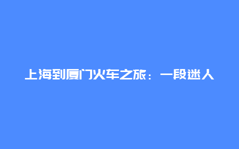 上海到厦门火车之旅：一段迷人的旅程