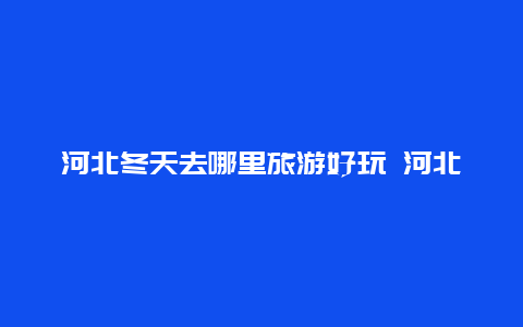 河北冬天去哪里旅游好玩 河北省哪个城市比较暖和？