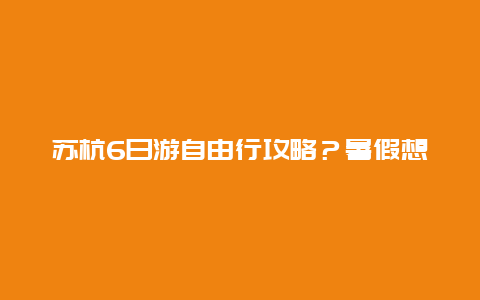 苏杭6日游自由行攻略？暑假想带孩子去海边玩，距离苏州比较近的海边可以推荐一下吗？有游玩攻略吗？