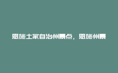 恩施土家自治州景点，恩施州景点旅游详解之