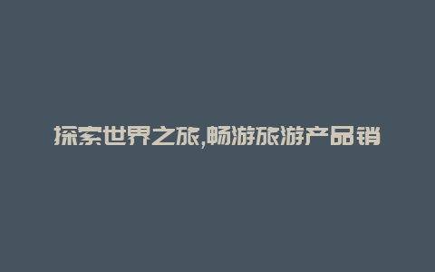 探索世界之旅,畅游旅游产品销售网站让您的旅行更加精彩