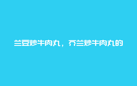 兰豆炒牛肉丸，芥兰炒牛肉丸的做法