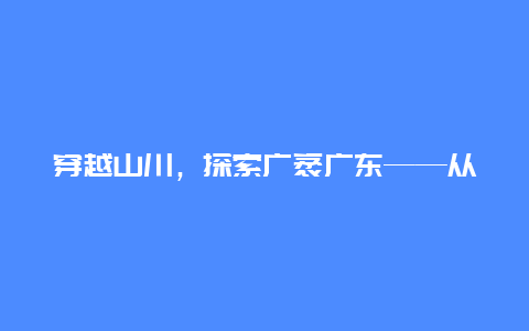 穿越山川，探索广袤广东——从重庆到广州的火车之旅