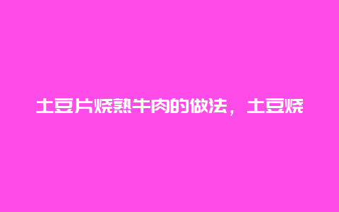 土豆片烧熟牛肉的做法，土豆烧熟牛肉的正宗做法