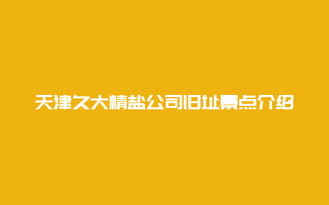 天津久大精盐公司旧址景点介绍