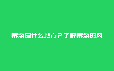 泉溪是什么地方？了解泉溪的风景和历史文化