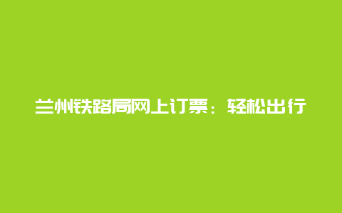 兰州铁路局网上订票：轻松出行的新选择